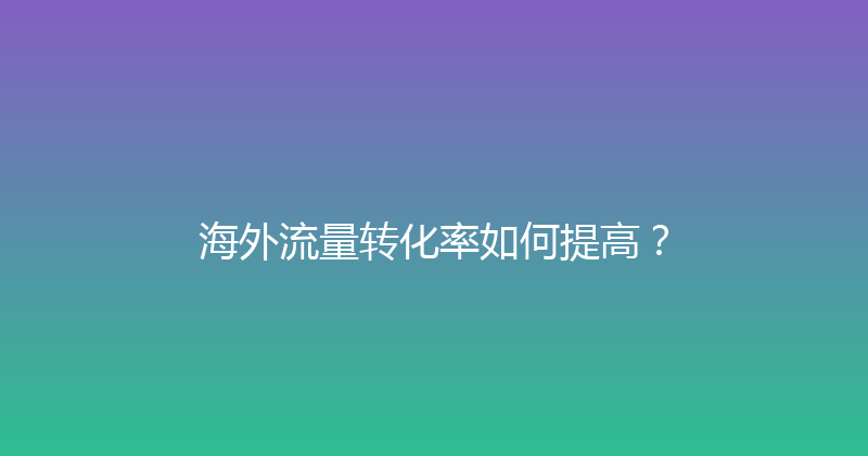 海外流量转化率如何提高？ 封面图